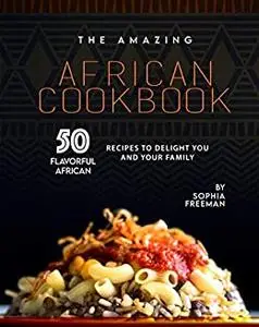The Amazing African Cookbook: 50 Flavorful African Recipes to Delight You and Your Family