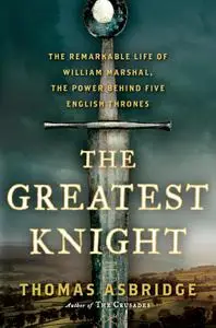 The Greatest Knight: The Remarkable Life of William Marshal, the Power Behind Five English Thrones