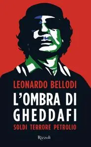 Leonardo Bellodi - L'ombra di Gheddafi. Soldi, terrore, petrolio