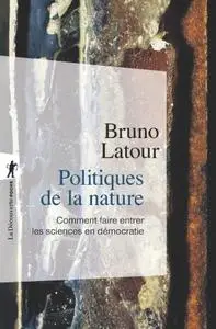 Bruno Latour, "Politiques de la nature : Comment faire entrer les sciences en démocratie"