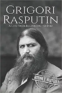 Grigori Rasputin: A Life From Beginning to End