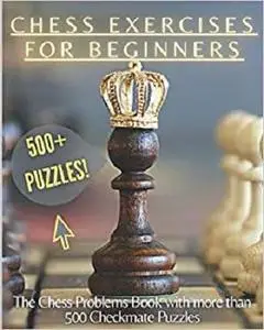 Chess Exercises for Beginners: The Chess Problems Book with more than 500 Checkmate Puzzles