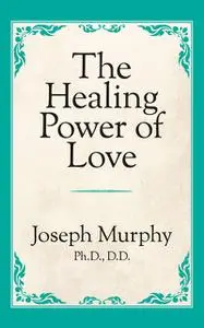 «The Healing Power of Love» by Joseph Murphy Ph.D. D.D.