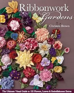 Ribbonwork Gardens: The Ultimate Visual Guide to 122 Flowers, Leaves & Embellishment Extras [Repost]