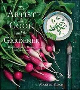 The Artist, the Cook, and the Gardener: Recipes Inspired by Painting from the Garden