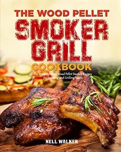 The Wood Pellet Smoker Grill Cookbook: The Most Delicious Wood Pellet Smoker Recipes for Smoking and Grilling Meat