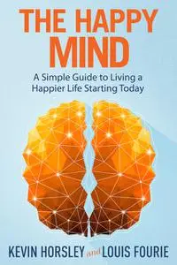 «The Happy Mind: A Simple Guide to Living a Happier Life Starting Today» by Kevin Horsley, Louis Fourie