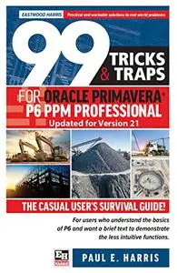 99 Tricks and Traps for Oracle Primavera P6 PPM Professional Updated for Version 21: The Casual User’s Survival Guide