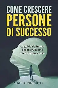 COME CRESCERE PERSONE DI SUCCESSO: La guida definitiva per costruire una mente di successo