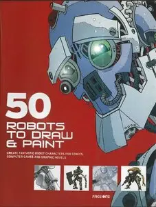 50 Robots to Draw and Paint: Create Fantastic Robot Characters for Comics, Computer Games and Graphic Novels