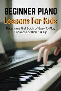 Beginner Piano Lessons For Kids Beginners First Book Of Easy To Play Classics For Kids 5 & Up: Piano Books For Kids