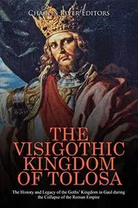 The Visigothic Kingdom of Tolosa: The History and Legacy of the Goths’ Kingdom in Gaul during the Collapse