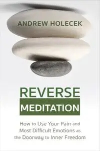 Reverse Meditation: How to Use Your Pain and Most Difficult Emotions as the Doorway to Inner Freedom