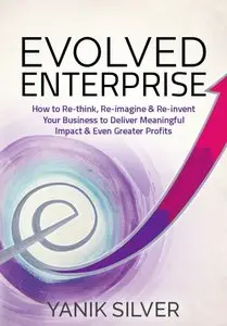 Evolved Enterprise - How to Re-think, Re-imagine, and Re-invent Your Business to Deliver Meaningful Impact & Even Greater...