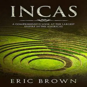 «Incas: A Comprehensive Look at the Largest Empire in the Americas» by Eric Brown