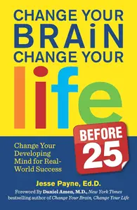 Change Your Brain, Change Your Life (Before 25): Change Your Developing Mind for Real World Success