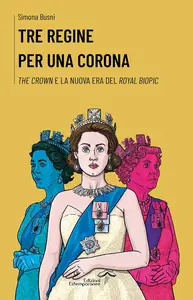 Simona Busni - Tre regine per una corona. The Crown e la nuova era del royal biopic