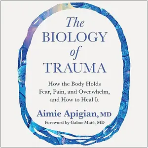 The Biology of Trauma: How the Body Holds Fear, Pain, and Overwhelm, and How to Heal It [Audiobook]