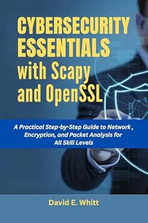 CYBERSECURITY ESSENTIALS WITH SCAPY AND OPENSSL: A Practical Step-by-Step Guide to Network Security, Encryption, and Packet