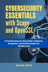 CYBERSECURITY ESSENTIALS WITH SCAPY AND OPENSSL: A Practical Step-by-Step Guide to Network Security, Encryption, and Packet