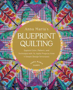 Anna Maria's Blueprint Quilting: Explore Color, Pattern, and Technique with 16 Joyful Projects from 4 Simple Design