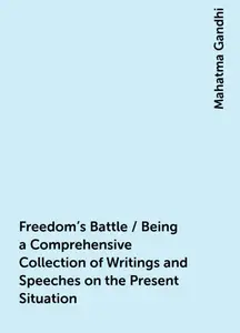 «Freedom's Battle / Being a Comprehensive Collection of Writings and Speeches on the Present Situation» by Mahatma Gandh