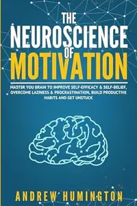 The Neuroscience Of Motivation: Master You Brain To Improve Self-Efficacy & Self-Belief, Overcome Laziness & Procrastination,
