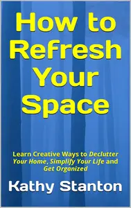 How to Refresh Your Space: Learn Creative Ways to Declutter Your Home, Simplify Your Life and Get Organized