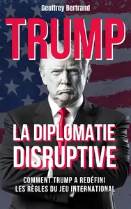 Geoffrey Bertrand, "La diplomatie disruptive: Comment Trump a redefini les regles du jeu international"