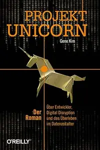 Projekt Unicorn: Der Roman. Über Entwickler, Digital Disruption und das Überleben im Datenzeitalter