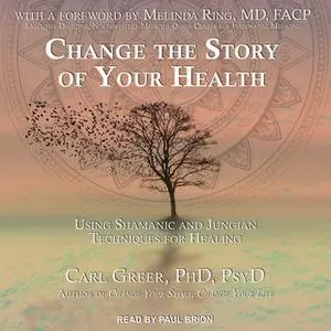 «Change the Story of Your Health: Using Shamanic and Jungian Techniques for Healing» by Carl Greer