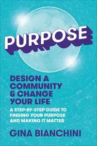Purpose: Design a Community and Change Your Life: A Step-by-Step Guide to Finding Your Purpose and Making It Matter