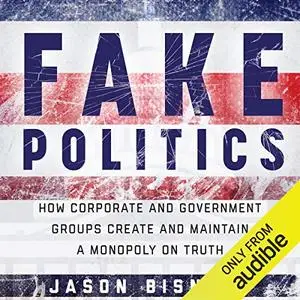 Fake Politics: How Corporate and Government Groups Create and Maintain a Monopoly on Truth [Audiobook]