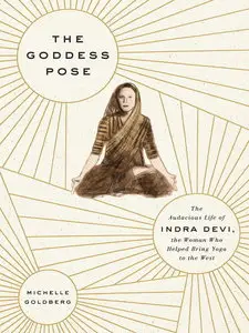 The Goddess Pose: The Audacious Life of Indra Devi, the Woman Who Helped Bring Yoga to the West
