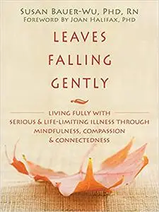 Leaves Falling Gently: Living Fully with Serious and Life-Limiting Illness through Mindfulness, Compassion, and Connecte