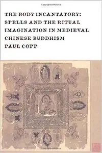Body Incantatory: Spells and the Ritual Imagination in Medieval Chinese Buddhism