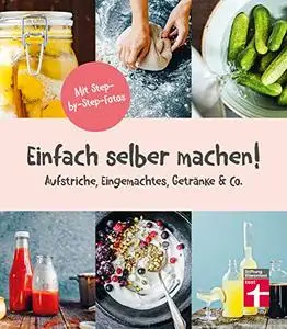 Einfach selber machen: Aufstriche, Eingemachtes, Getränke & Co. Mit Step-by-Step-Fotos