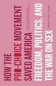 How the Pro-Choice Movement Saved America: Freedom, Politics and the War on Sex