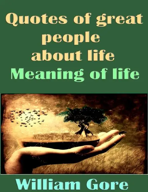 «Quotes of Great People About Life. Meaning of Life» by William Gore