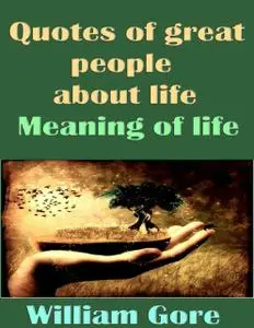 «Quotes of Great People About Life. Meaning of Life» by William Gore