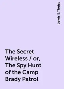 «The Secret Wireless / or, The Spy Hunt of the Camp Brady Patrol» by Lewis E.Theiss