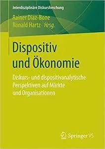 Dispositiv und Ökonomie: Diskurs- und dispositivanalytische Perspektiven auf Märkte und Organisationen