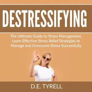 «Destressifying: The Ultimate Guide to Stress Management, Learn Effective Stress Relief Strategies to Manage and Overcom