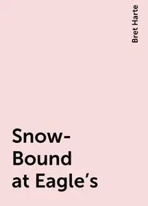 «Snow-Bound at Eagle's» by Bret Harte