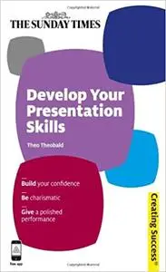 Develop Your Presentation Skills: Build Your Confidence; Be Charismatic; Give a Polished Performance