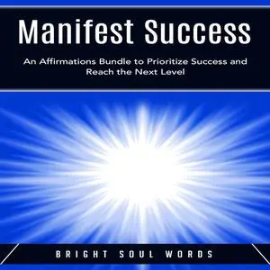 «Manifest Success: An Affirmations Bundle to Prioritize Success and Reach the Next Level» by Bright Soul Words