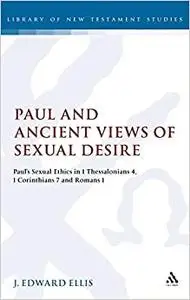 Paul and Ancient Views of Sexual Desire: Paul's Sexual Ethics in 1 Thessalonians 4, 1 Corinthians 7 and Romans 1