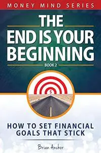 The End Is Your Beginning: How To Set Financial Goals That Stick (Money Mind Series)