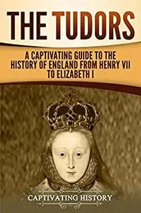 The Tudors: A Captivating Guide to the History of England from Henry VII to Elizabeth I