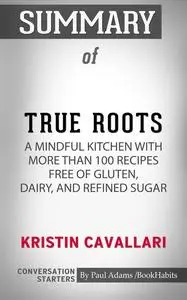 «Summary of True Roots: A Mindful Kitchen with More Than 100 Recipes Free of Gluten, Dairy, and Refined Sugar» by Paul A